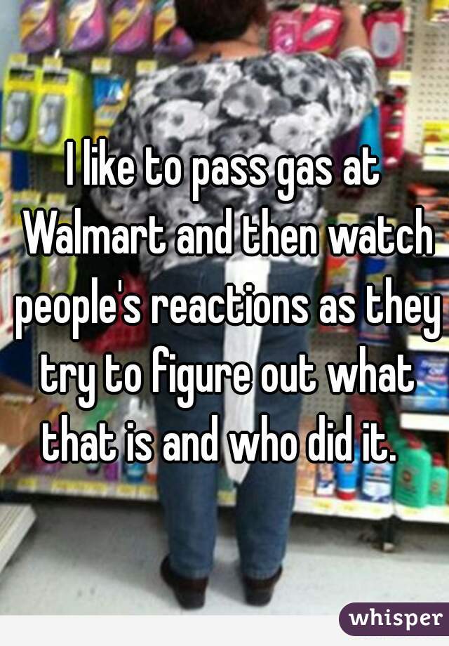 I like to pass gas at Walmart and then watch people's reactions as they try to figure out what that is and who did it.  