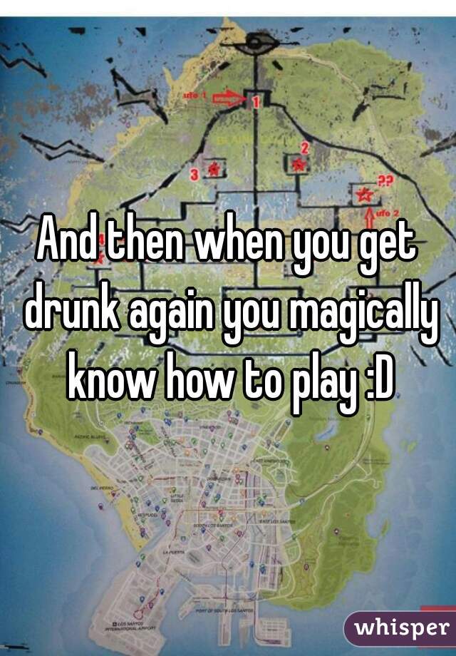 And then when you get drunk again you magically know how to play :D