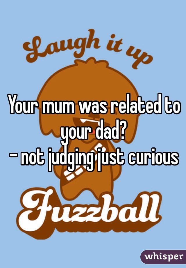 Your mum was related to your dad? 
- not judging just curious 