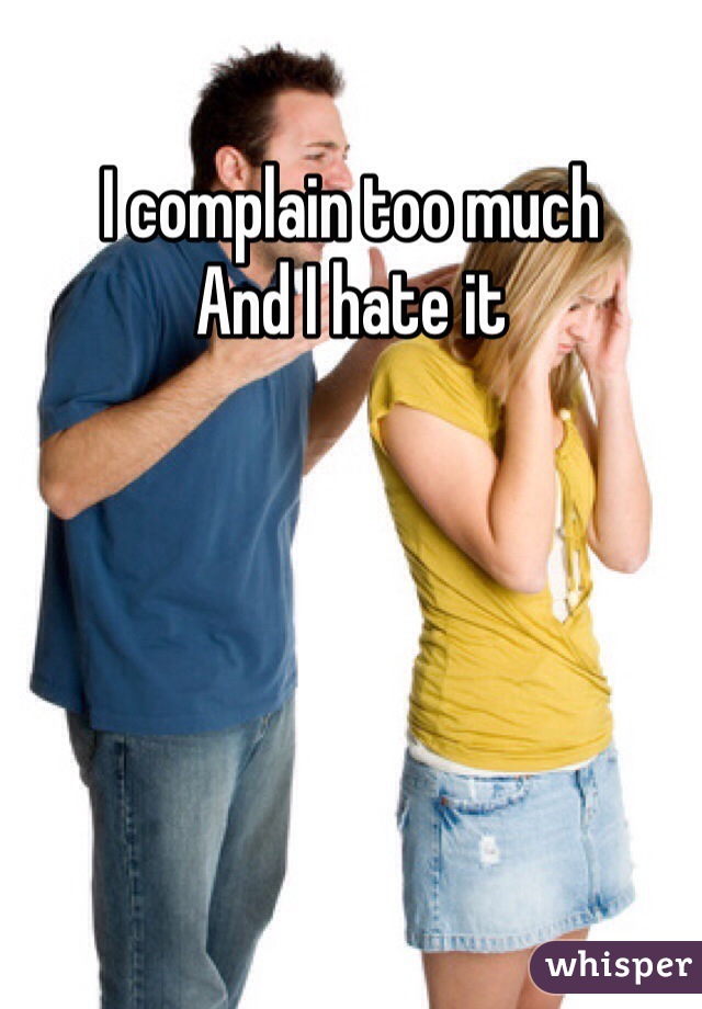 I complain too much
And I hate it 