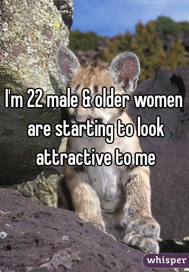 I'm 22 male & older women are starting to look attractive to me
