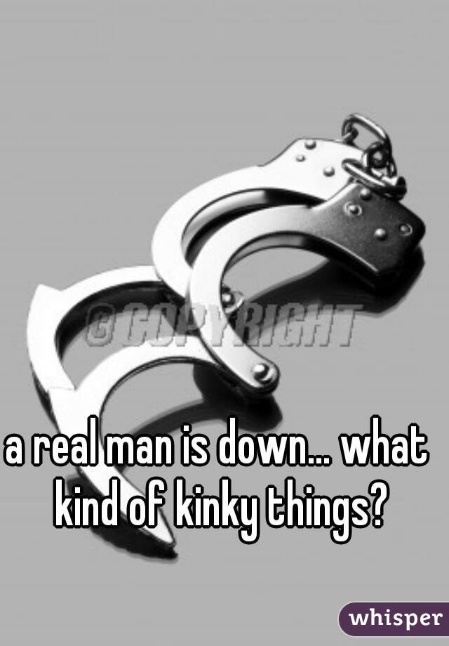 a real man is down... what kind of kinky things?