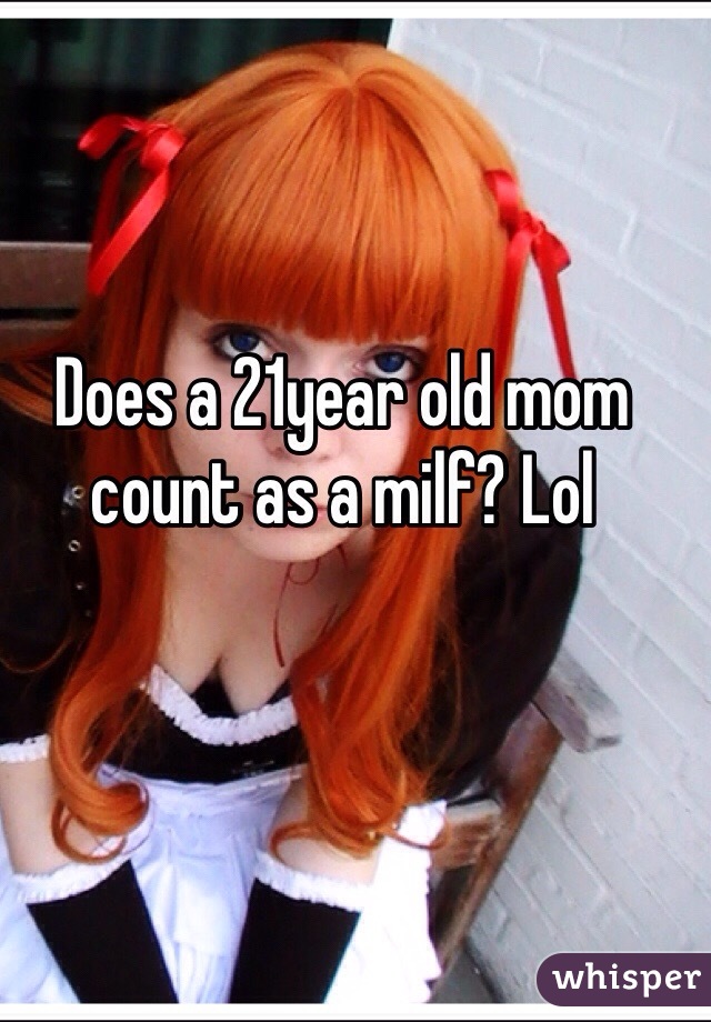 Does a 21year old mom count as a milf? Lol 