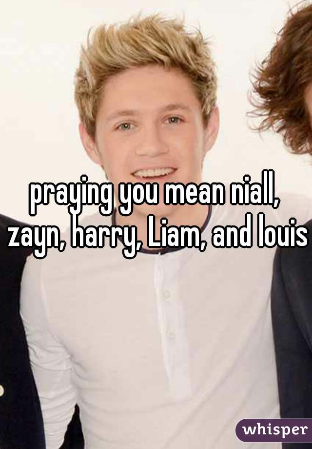 praying you mean niall, zayn, harry, Liam, and louis