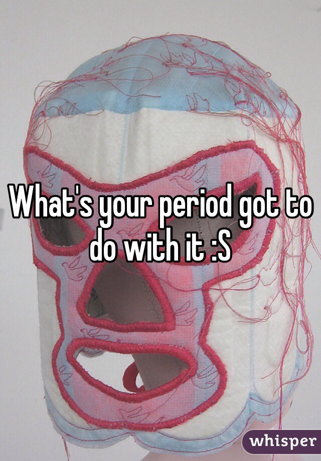 What's your period got to do with it :S