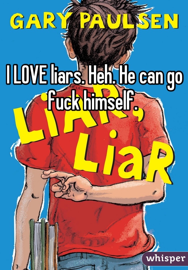 I LOVE liars. Heh. He can go fuck himself. 