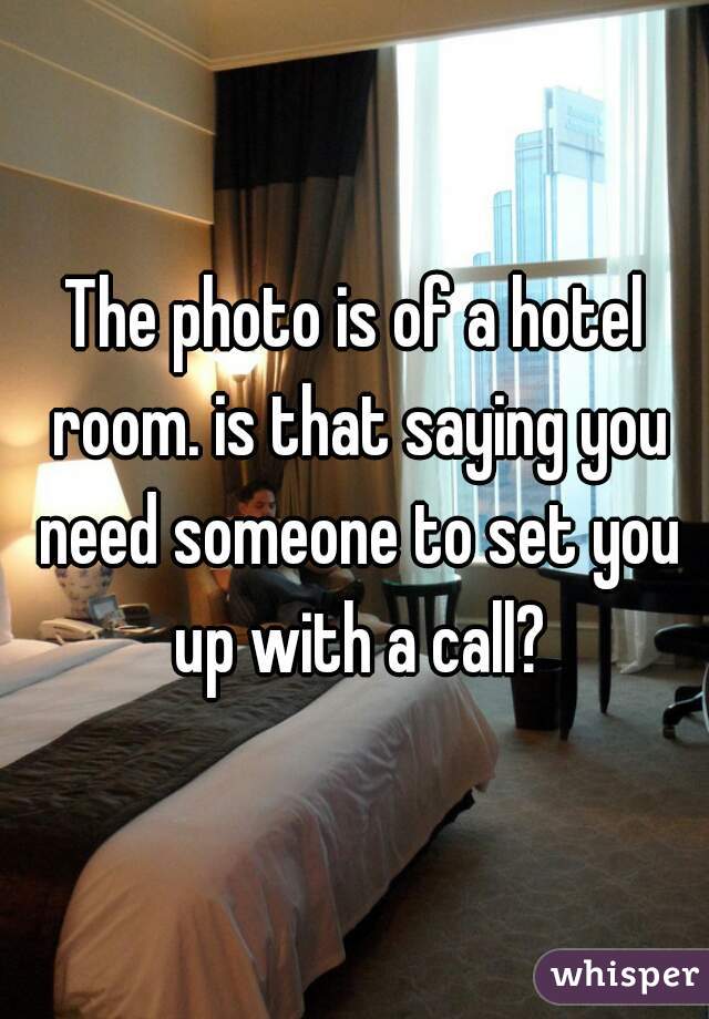 The photo is of a hotel room. is that saying you need someone to set you up with a call?
