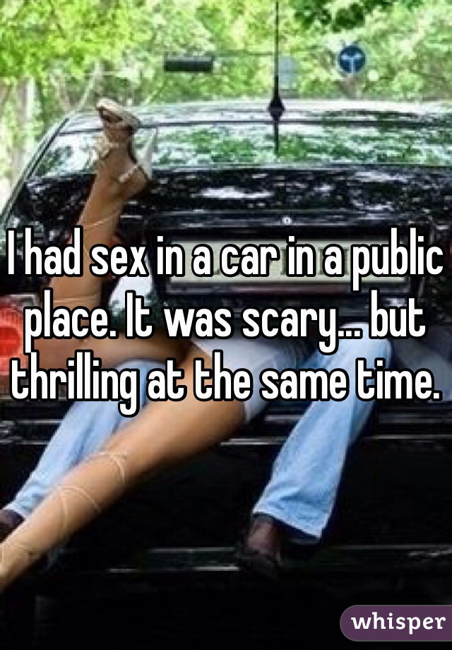 I had sex in a car in a public place. It was scary... but thrilling at the same time.