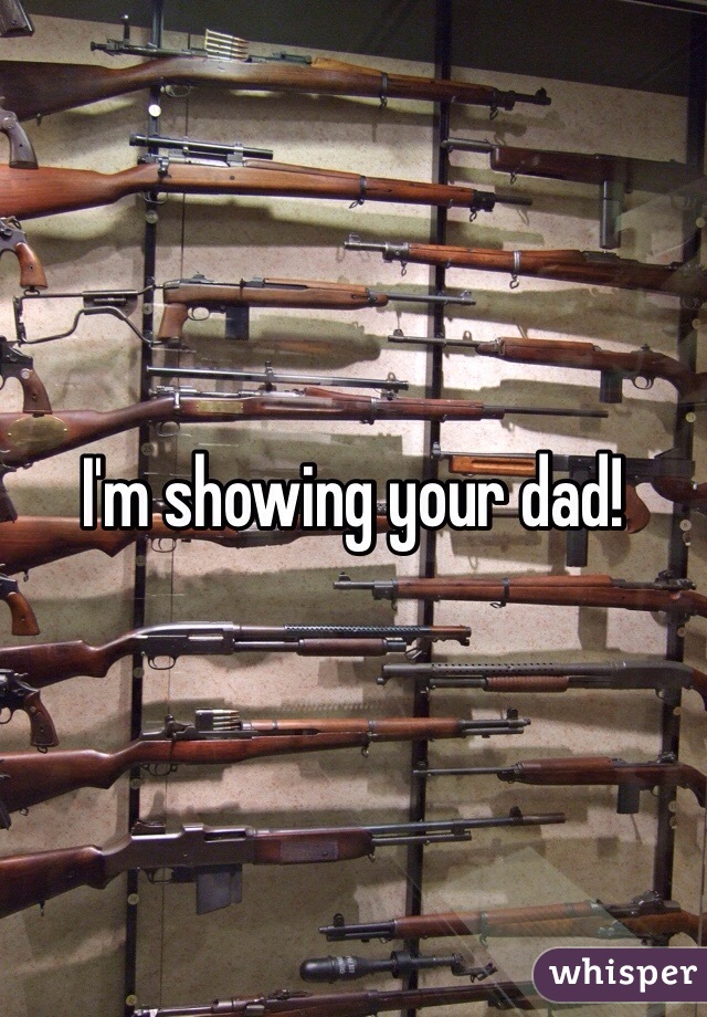 I'm showing your dad! 