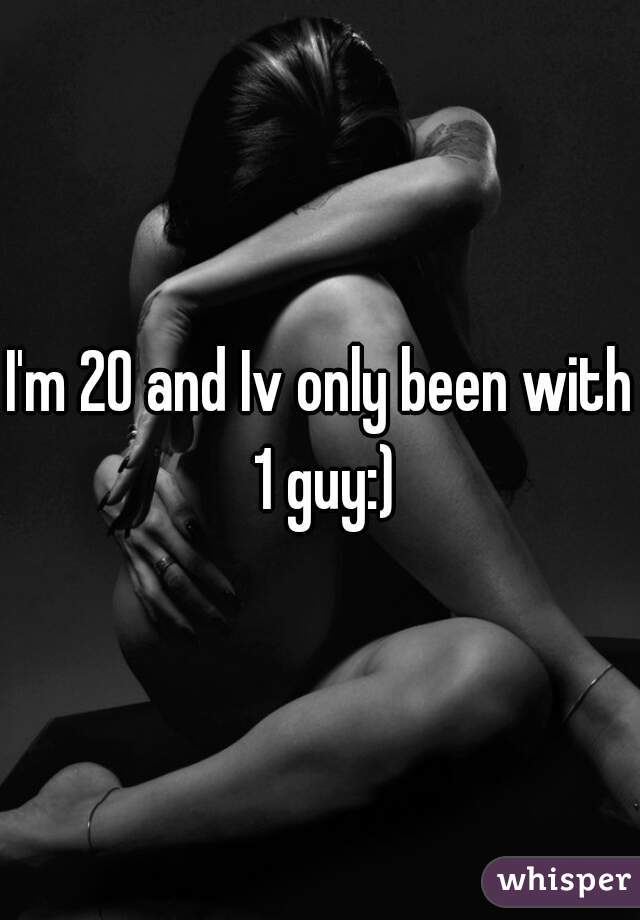 I'm 20 and Iv only been with 1 guy:)