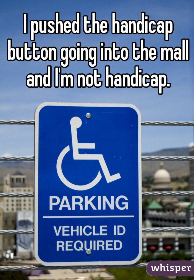 I pushed the handicap button going into the mall and I'm not handicap.