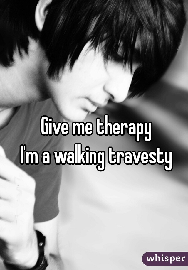 Give me therapy
I'm a walking travesty