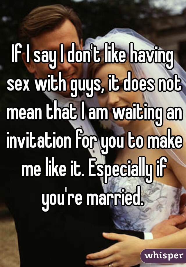 If I say I don't like having sex with guys, it does not mean that I am waiting an invitation for you to make me like it. Especially if you're married. 