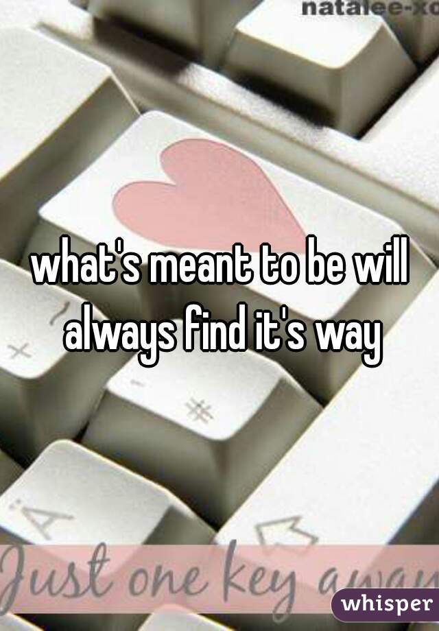 what's meant to be will always find it's way