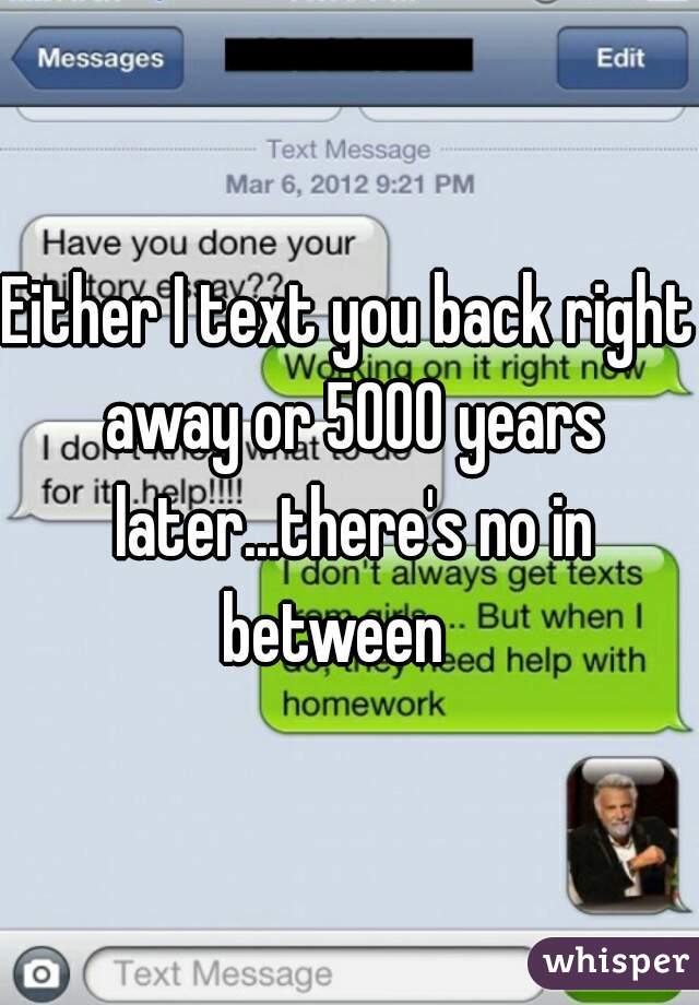Either I text you back right away or 5000 years later...there's no in between   