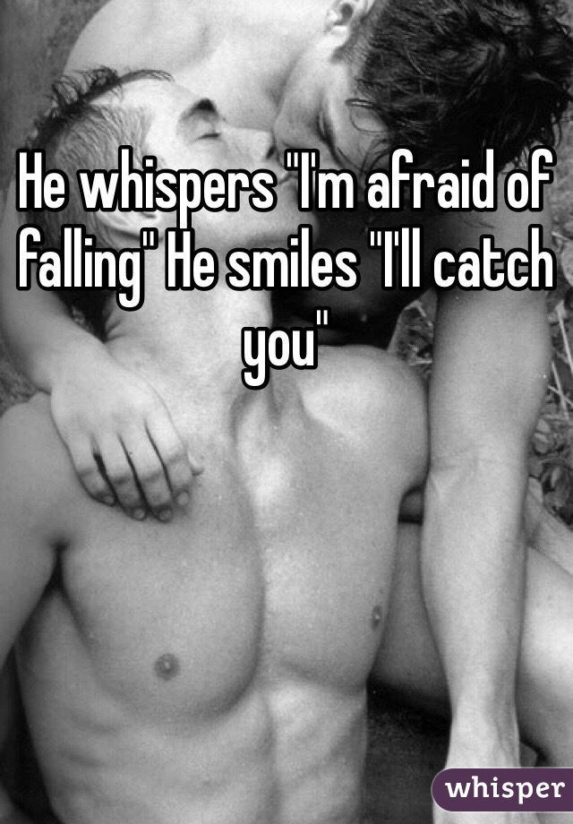 He whispers "I'm afraid of falling" He smiles "I'll catch you"