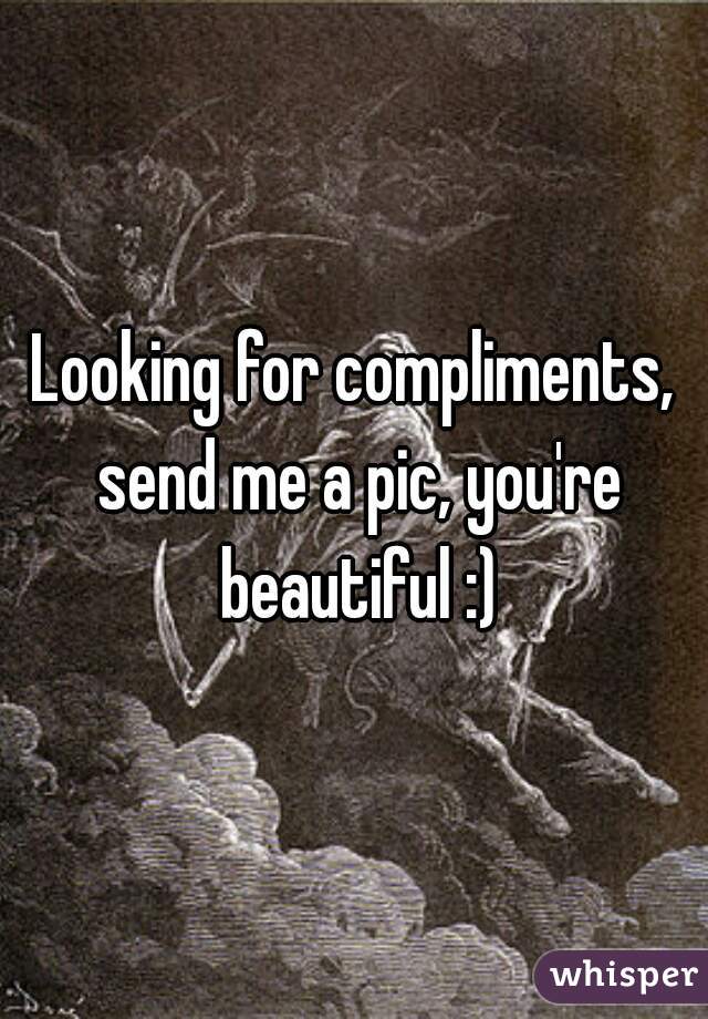 Looking for compliments, send me a pic, you're beautiful :)