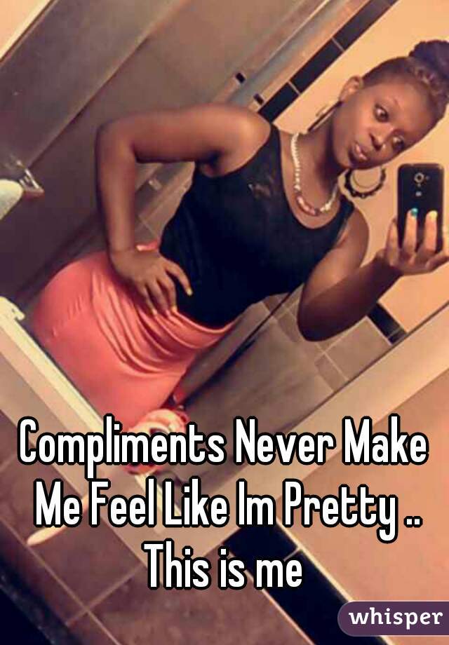 Compliments Never Make Me Feel Like Im Pretty .. This is me 