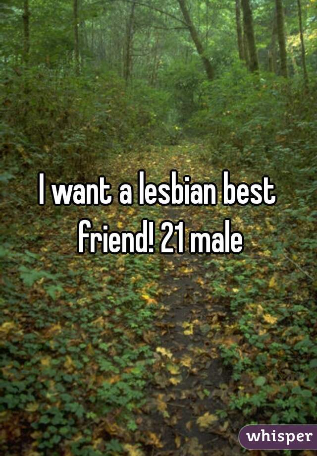 I want a lesbian best friend! 21 male