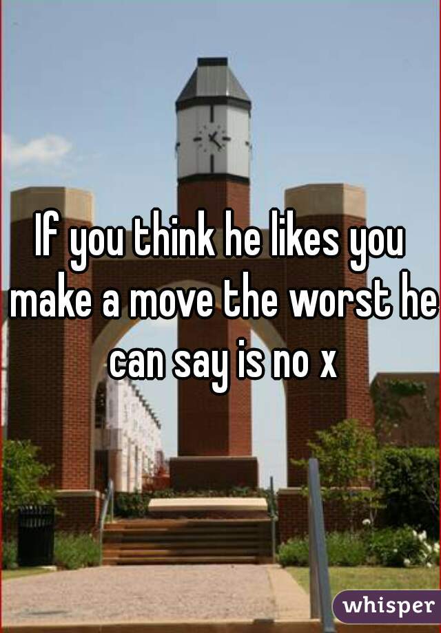 If you think he likes you make a move the worst he can say is no x