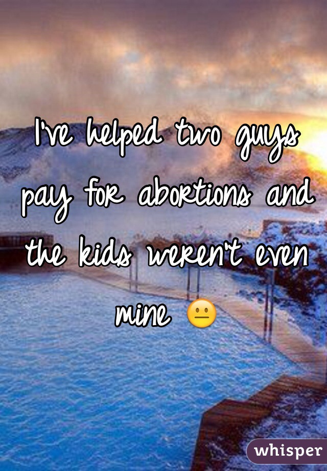 I've helped two guys pay for abortions and the kids weren't even mine 😐