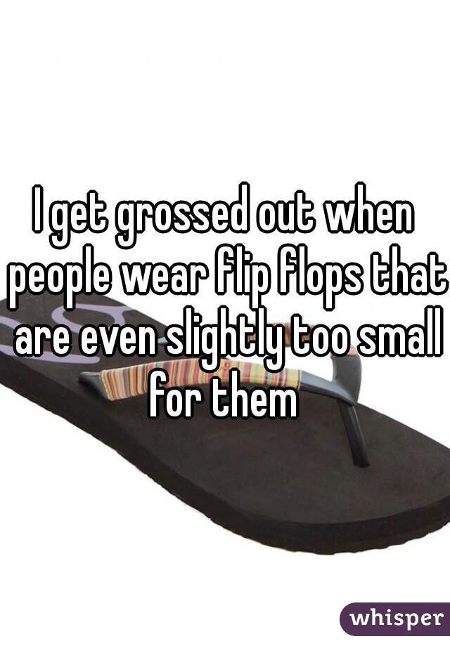 I get grossed out when people wear flip flops that are even slightly too small for them 