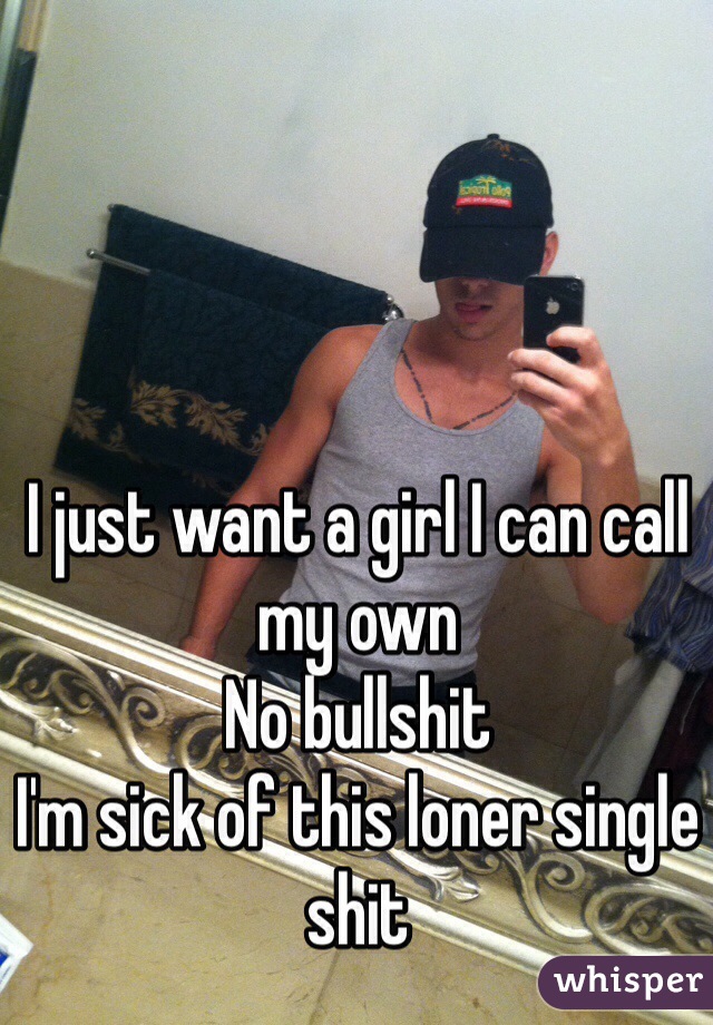 I just want a girl I can call my own
No bullshit 
I'm sick of this loner single shit