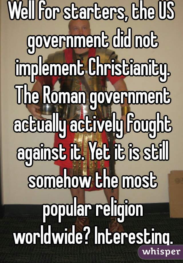 Well for starters, the US government did not implement Christianity. The Roman government actually actively fought against it. Yet it is still somehow the most popular religion worldwide? Interesting.