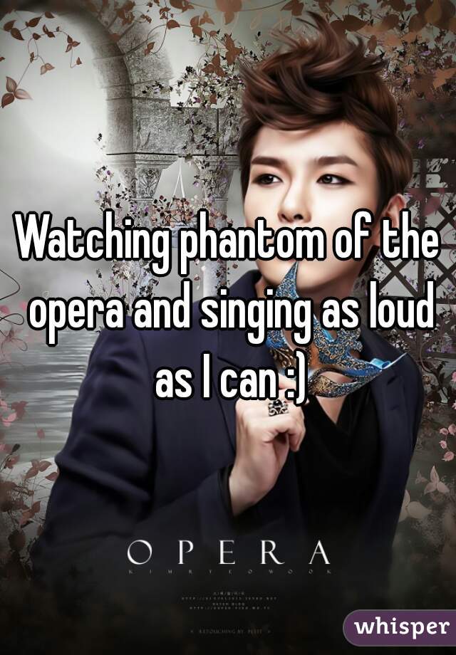 Watching phantom of the opera and singing as loud as I can :)