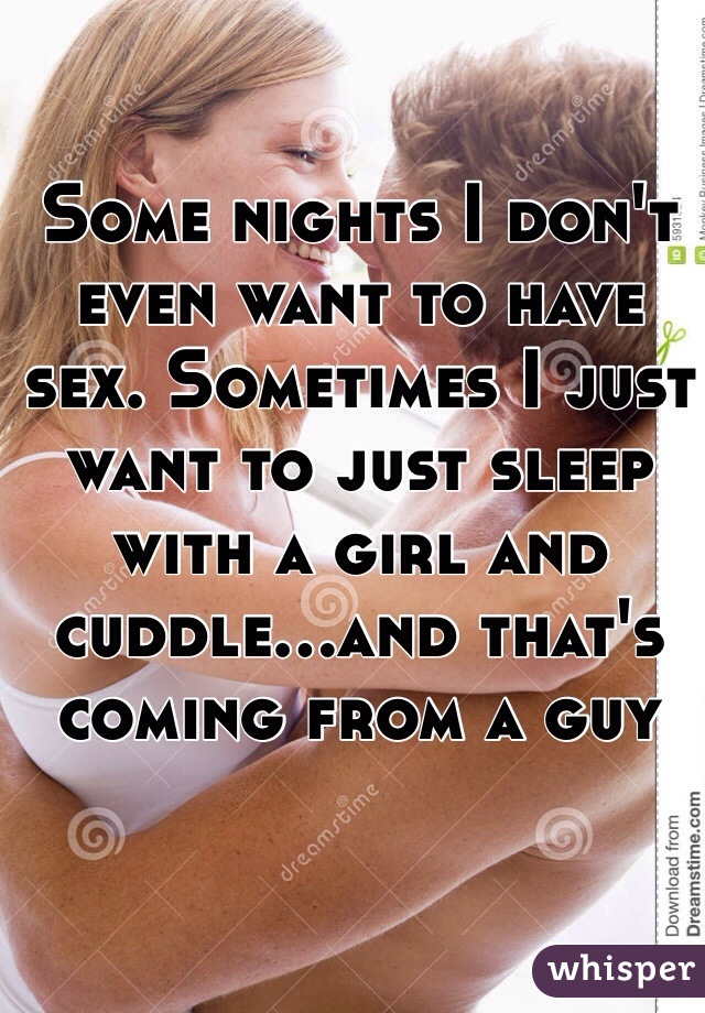 Some nights I don't even want to have sex. Sometimes I just want to just sleep with a girl and cuddle...and that's coming from a guy