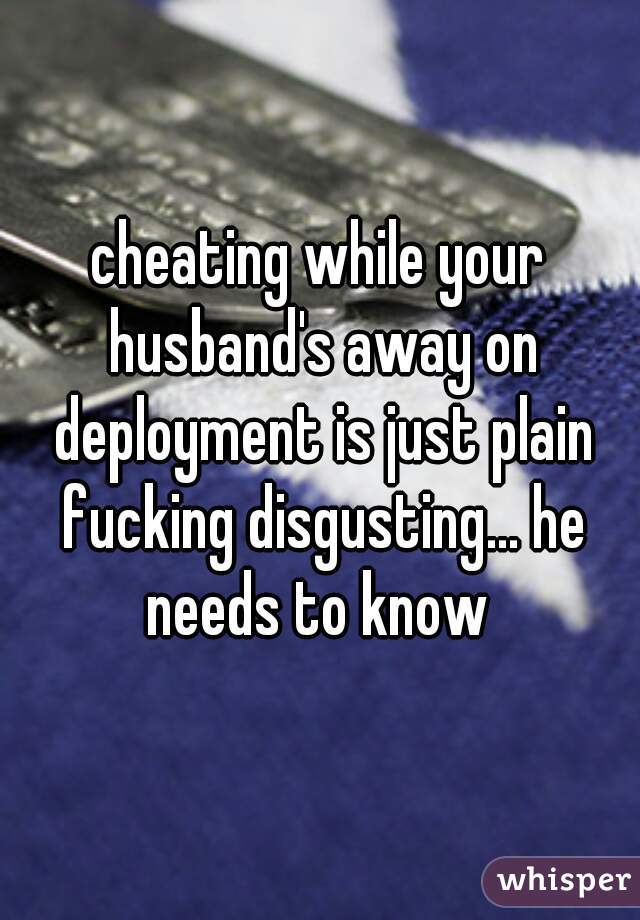 cheating while your husband's away on deployment is just plain fucking disgusting... he needs to know 