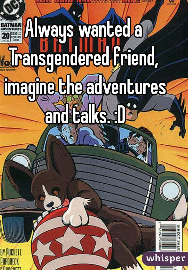 Always wanted a Transgendered friend,  imagine the adventures and talks. :D