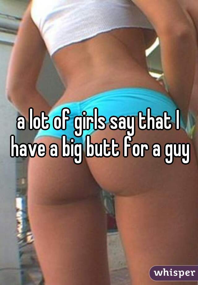 a lot of girls say that I have a big butt for a guy