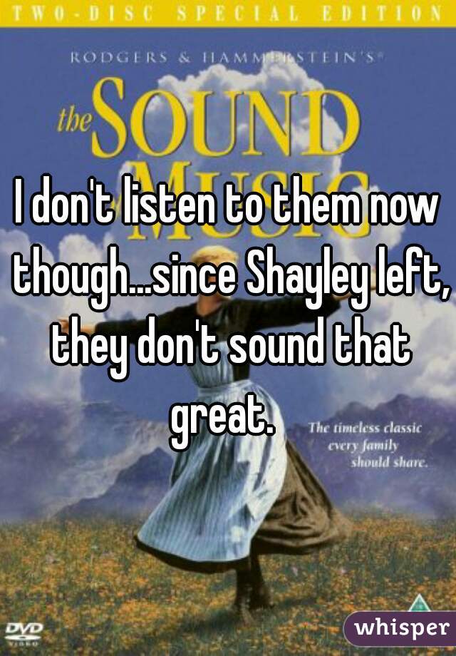 I don't listen to them now though...since Shayley left, they don't sound that great.  