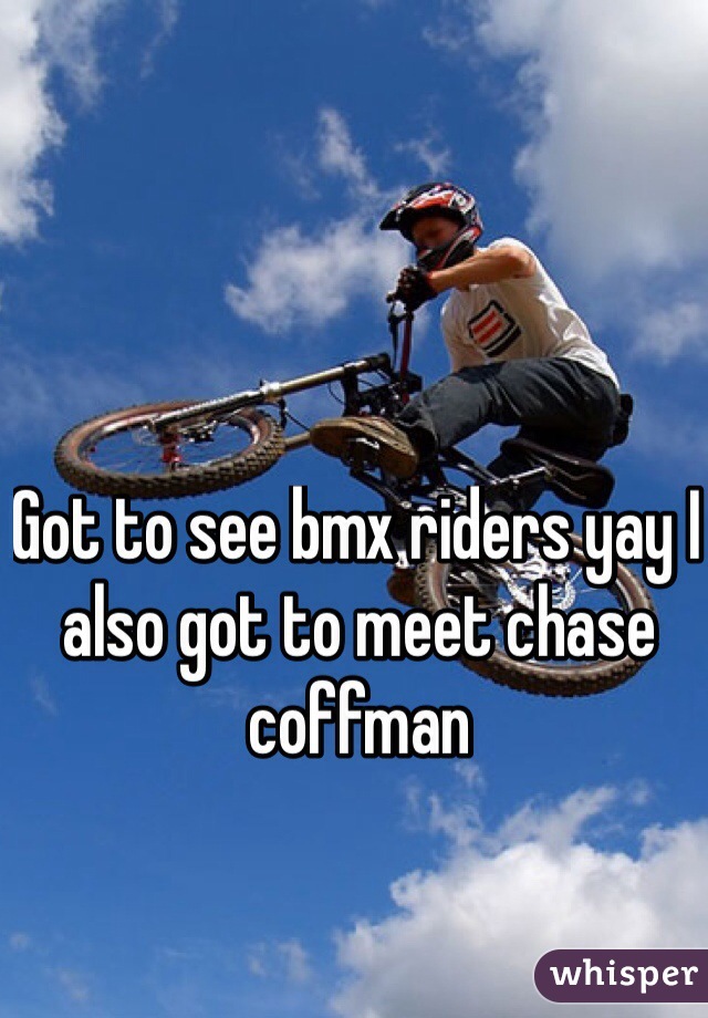 Got to see bmx riders yay I also got to meet chase coffman