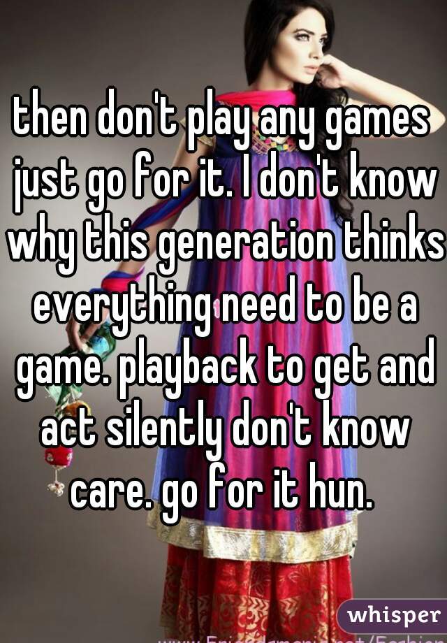 then don't play any games just go for it. I don't know why this generation thinks everything need to be a game. playback to get and act silently don't know care. go for it hun. 