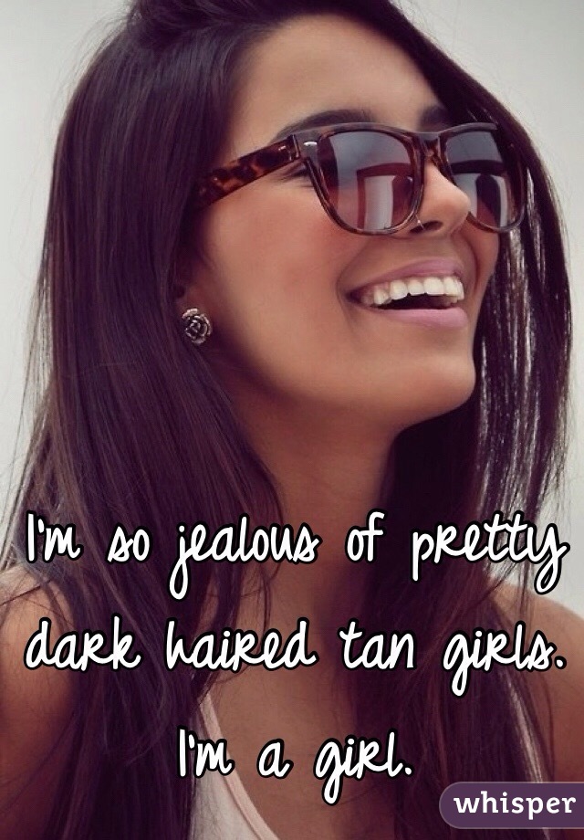 I'm so jealous of pretty dark haired tan girls.
I'm a girl.