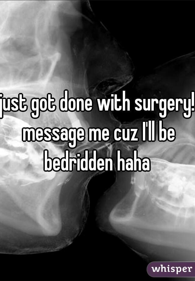 just got done with surgery! message me cuz I'll be bedridden haha 