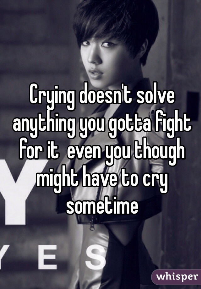 Crying doesn't solve anything you gotta fight for it  even you though  might have to cry sometime 