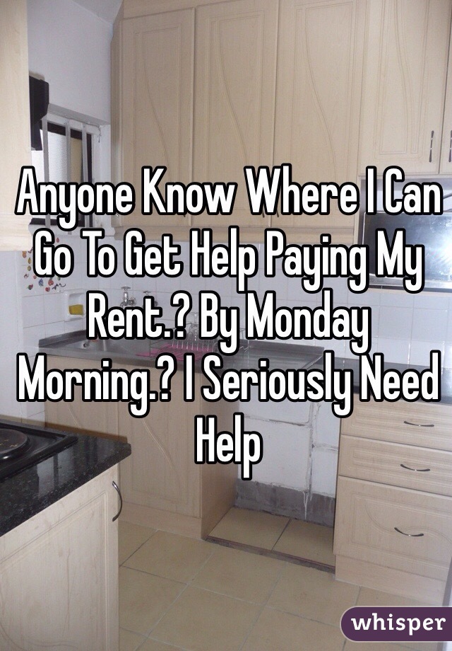 Anyone Know Where I Can Go To Get Help Paying My Rent.? By Monday Morning.? I Seriously Need Help  
