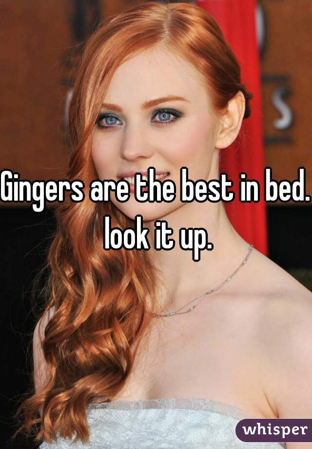 Gingers are the best in bed. look it up.