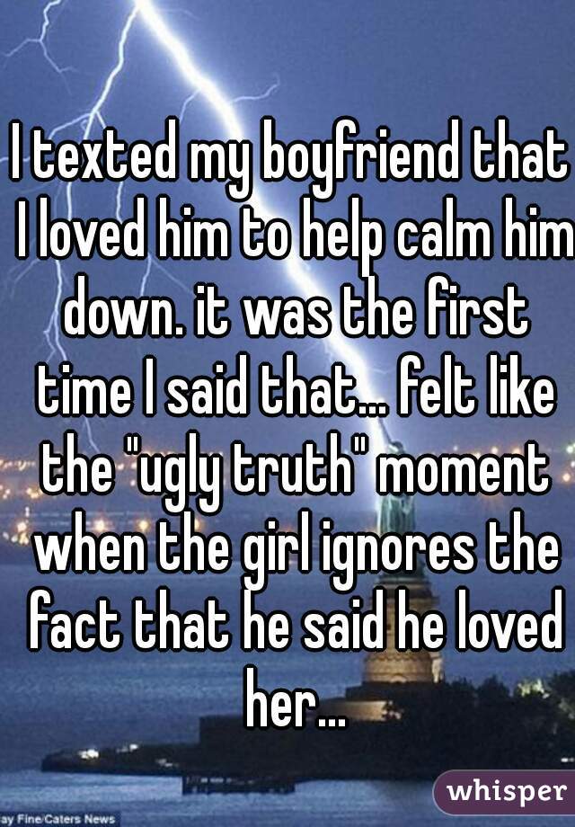 I texted my boyfriend that I loved him to help calm him down. it was the first time I said that... felt like the "ugly truth" moment when the girl ignores the fact that he said he loved her...