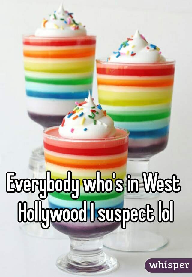 Everybody who's in West Hollywood I suspect lol