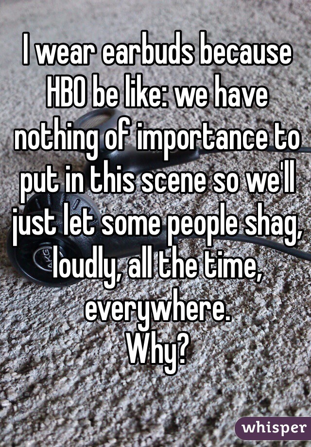 I wear earbuds because HBO be like: we have nothing of importance to put in this scene so we'll just let some people shag, loudly, all the time, everywhere.
Why?
