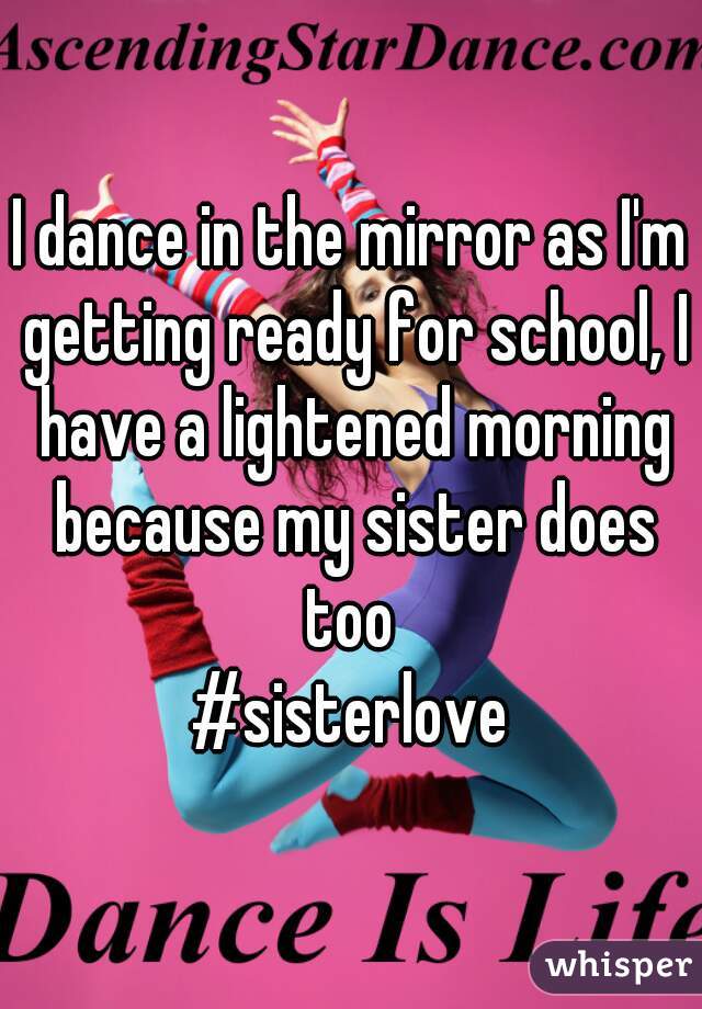 I dance in the mirror as I'm getting ready for school, I have a lightened morning because my sister does too 
#sisterlove