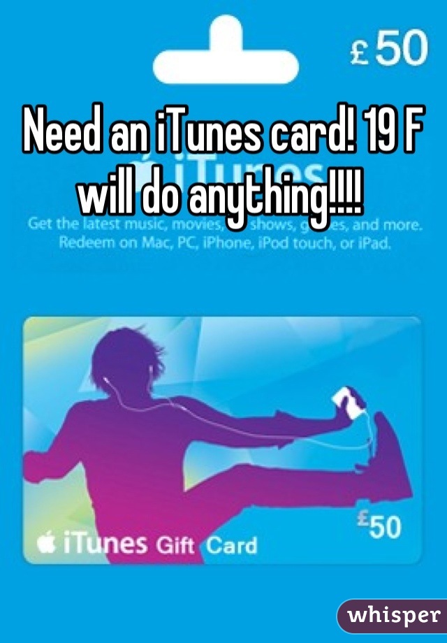 Need an iTunes card! 19 F will do anything!!!! 