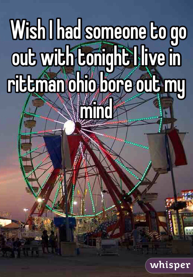  Wish I had someone to go out with tonight I live in rittman ohio bore out my mind