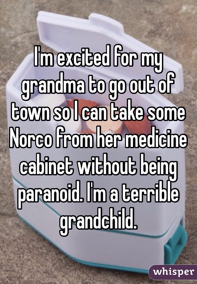 I'm excited for my grandma to go out of town so I can take some Norco from her medicine cabinet without being paranoid. I'm a terrible grandchild. 