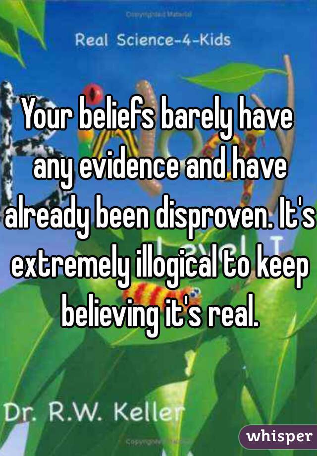Your beliefs barely have any evidence and have already been disproven. It's extremely illogical to keep believing it's real.