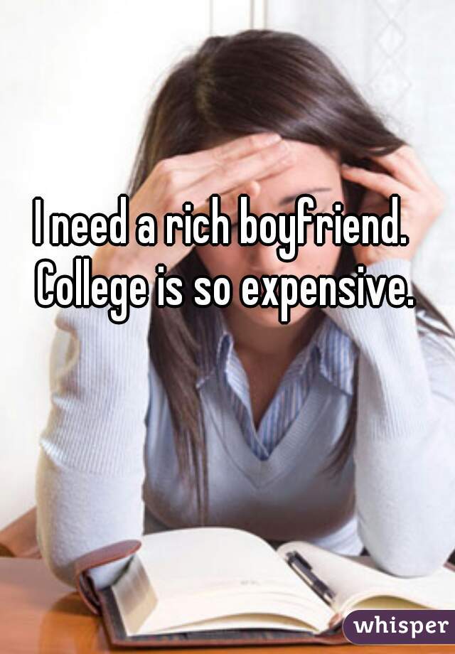I need a rich boyfriend. College is so expensive.